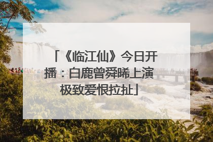 《临江仙》今日开播：白鹿曾舜晞上演极致爱恨拉扯