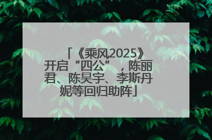 《乘风2025》开启“四公”，陈丽君、陈昊宇、李斯丹妮等回归助阵