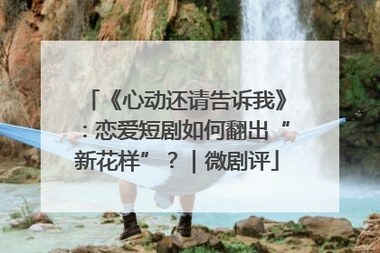 《心动还请告诉我》：恋爱短剧如何翻出“新花样”？｜微剧评
