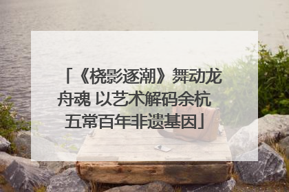 《桡影逐潮》舞动龙舟魂 以艺术解码余杭五常百年非遗基因