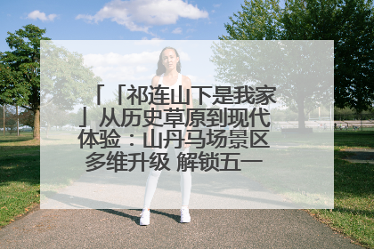 「祁连山下是我家」从历史草原到现代体验：山丹马场景区多维升级 解锁五一文旅新玩法
