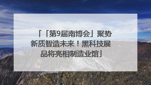 「第9届南博会」聚势新质智造未来！黑科技展品将亮相制造业馆