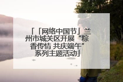 「网络中国节」兰州市城关区开展“粽香传情 共庆端午”系列主题活动