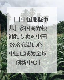 「中国那些事儿」多国商界领袖和专家对中国经济充满信心：中国已成为全球创新中心