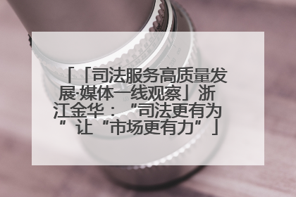 「司法服务高质量发展·媒体一线观察」浙江金华：“司法更有为”让“市场更有力”