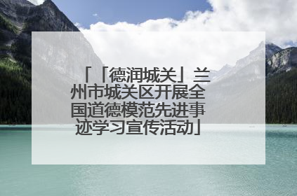 「德润城关」兰州市城关区开展全国道德模范先进事迹学习宣传活动
