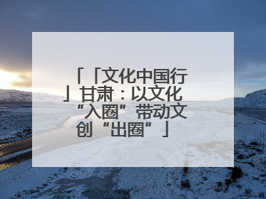 「文化中国行」甘肃：以文化“入圈”带动文创“出圈”