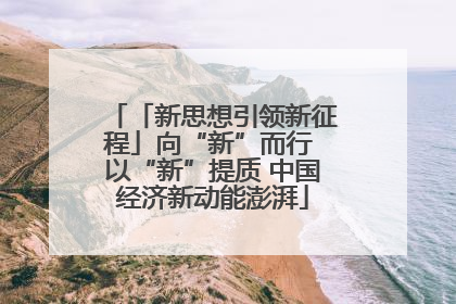 「新思想引领新征程」向“新”而行 以“新”提质 中国经济新动能澎湃