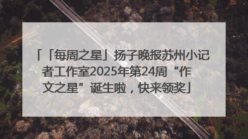 「每周之星」扬子晚报苏州小记者工作室2025年第24周“作文之星”诞生啦，快来领奖