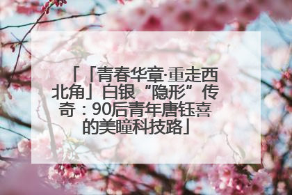 「青春华章·重走西北角」白银“隐形”传奇：90后青年唐钰喜的美瞳科技路