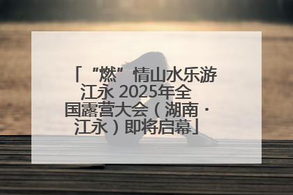 “燃”情山水乐游江永 2025年全国露营大会（湖南・江永）即将启幕