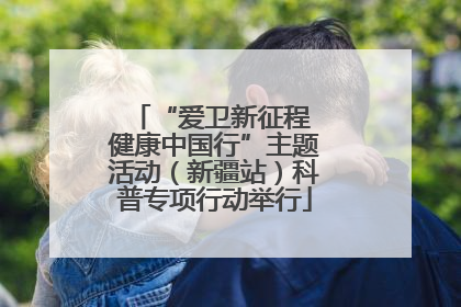 “爱卫新征程 健康中国行”主题活动（新疆站）科普专项行动举行