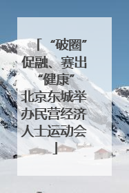 “破圈”促融、赛出“健康” 北京东城举办民营经济人士运动会