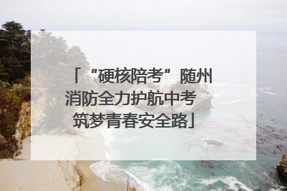 “硬核陪考”随州消防全力护航中考 筑梦青春安全路