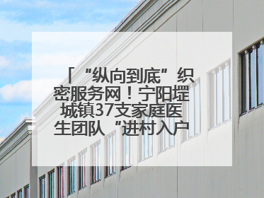 “纵向到底”织密服务网！宁阳堽城镇37支家庭医生团队“进村入户”，让健康政策“落地生根”