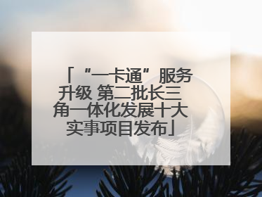 “一卡通”服务升级 第二批长三角一体化发展十大实事项目发布