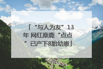 “与人为友”13年 网红麋鹿“点点”已产下8胎幼崽
