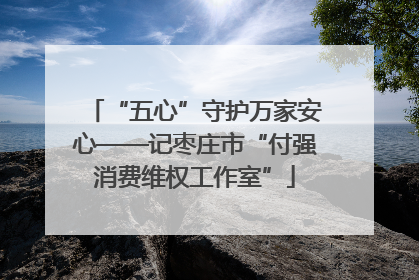 “五心”守护万家安心——记枣庄市“付强消费维权工作室”
