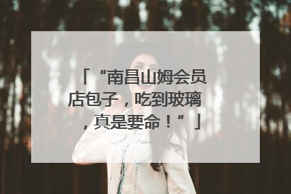 “南昌山姆会员店包子，吃到玻璃，真是要命！”