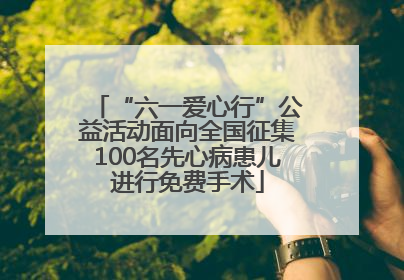 “六一爱心行”公益活动面向全国征集100名先心病患儿进行免费手术