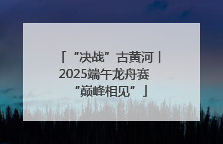 “决战”古黄河丨2025端午龙舟赛“巅峰相见”