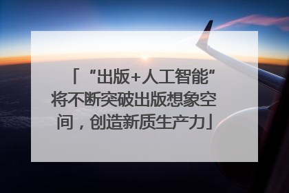 “出版+人工智能”将不断突破出版想象空间，创造新质生产力