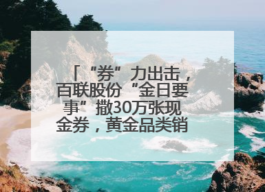 “券”力出击，百联股份“金日要事”撒30万张现金券，黄金品类销售翻七倍