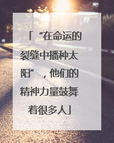 “在命运的裂缝中播种太阳”，他们的精神力量鼓舞着很多人