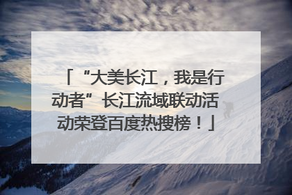 “大美长江，我是行动者”长江流域联动活动荣登百度热搜榜！