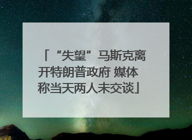 “失望”马斯克离开特朗普政府 媒体称当天两人未交谈