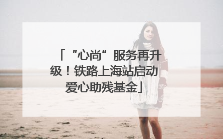 “心尚”服务再升级！铁路上海站启动爱心助残基金