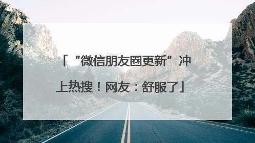 “微信朋友圈更新”冲上热搜！网友：舒服了