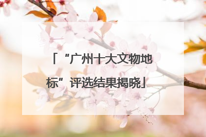 “广州十大文物地标”评选结果揭晓
