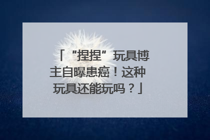 “捏捏”玩具博主自曝患癌！这种玩具还能玩吗？