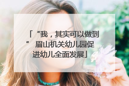 “我，其实可以做到” 眉山机关幼儿园促进幼儿全面发展