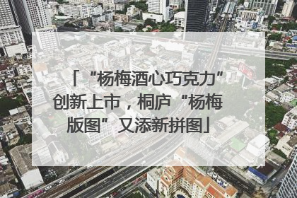 “杨梅酒心巧克力”创新上市，桐庐“杨梅版图”又添新拼图