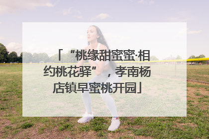 “桃缘甜蜜蜜·相约桃花驿”，孝南杨店镇早蜜桃开园