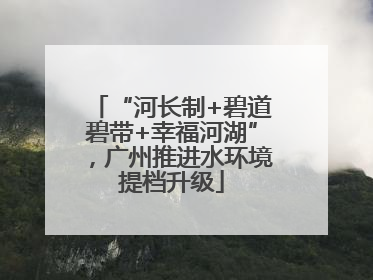 “河长制+碧道碧带+幸福河湖”，广州推进水环境提档升级