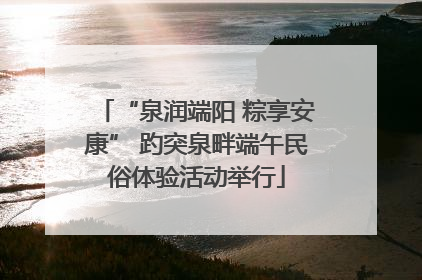 “泉润端阳 粽享安康” 趵突泉畔端午民俗体验活动举行