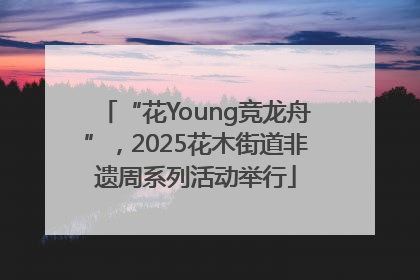 “花Young竞龙舟”，2025花木街道非遗周系列活动举行