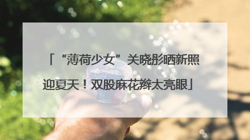 “薄荷少女”关晓彤晒新照迎夏天！双股麻花辫太亮眼