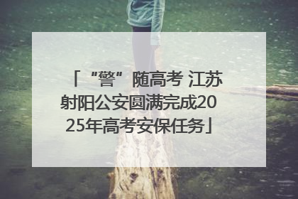 “警”随高考 江苏射阳公安圆满完成2025年高考安保任务