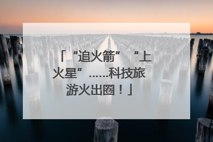 “追火箭”“上火星”……科技旅游火出圈！