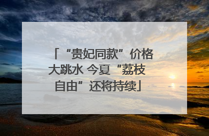 “贵妃同款”价格大跳水 今夏“荔枝自由”还将持续