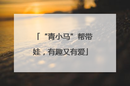 “青小马”帮带娃，有趣又有爱