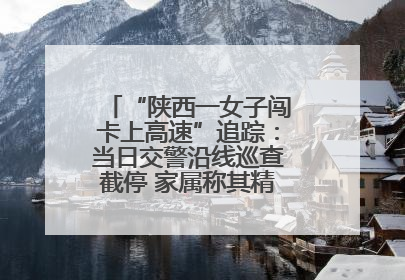 “陕西一女子闯卡上高速”追踪：当日交警沿线巡查截停 家属称其精神异常，已送医