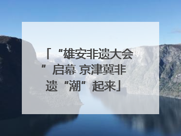 “雄安非遗大会”启幕 京津冀非遗“潮”起来