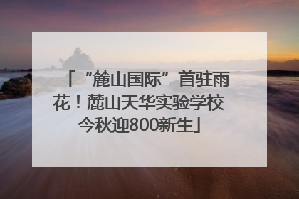 “麓山国际”首驻雨花！麓山天华实验学校今秋迎800新生