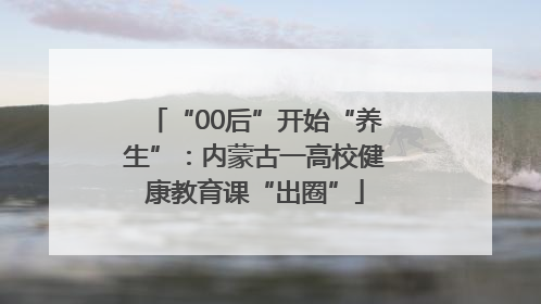 “00后”开始“养生”：内蒙古一高校健康教育课“出圈”