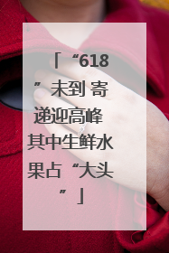 “618”未到 寄递迎高峰 其中生鲜水果占“大头”